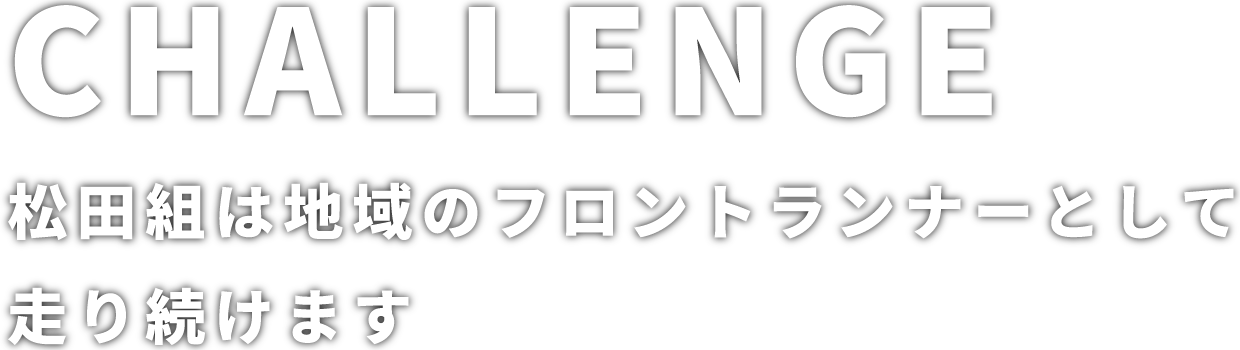 松田組は地域のフロントランナーとして走り続けます